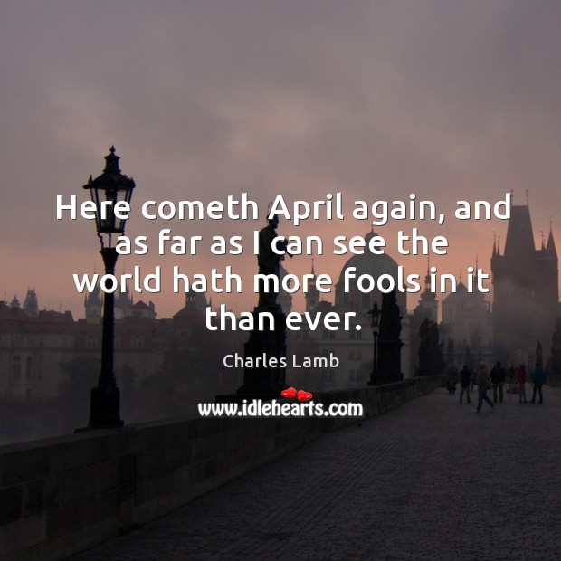 Here cometh april again, and as far as I can see the world hath more fools in it than ever. Charles Lamb Picture Quote