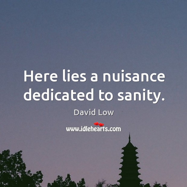 Here lies a nuisance dedicated to sanity. David Low Picture Quote