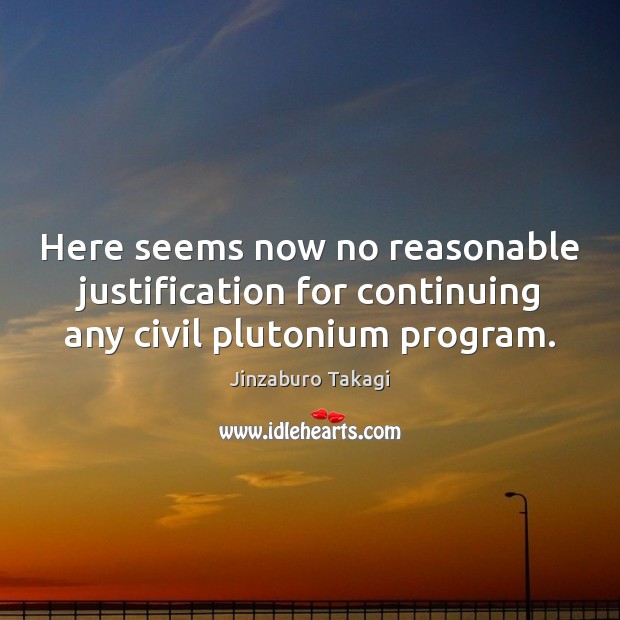 Here seems now no reasonable justification for continuing any civil plutonium program. Jinzaburo Takagi Picture Quote