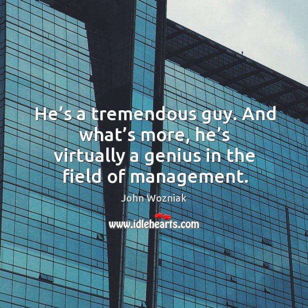 He’s a tremendous guy. And what’s more, he’s virtually a genius in the field of management. Image