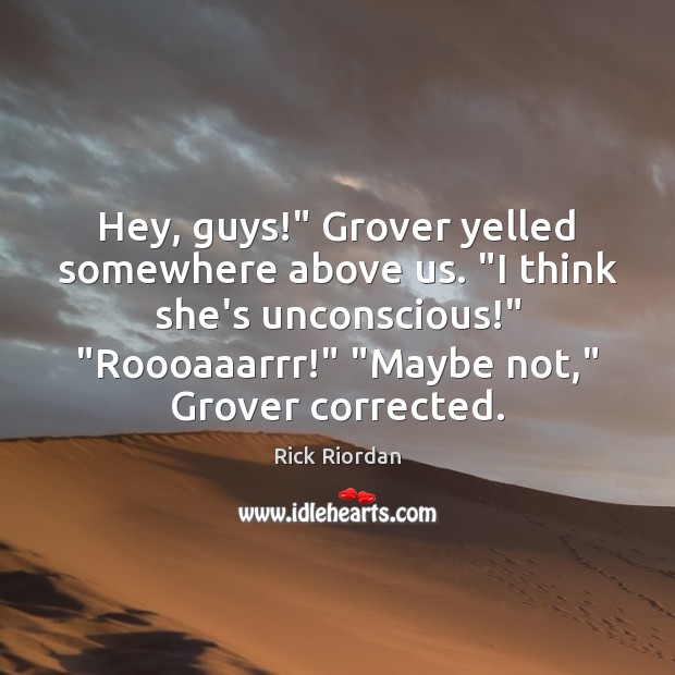 Hey, guys!” Grover yelled somewhere above us. “I think she’s unconscious!” “Roooaaarrr!” “ Rick Riordan Picture Quote