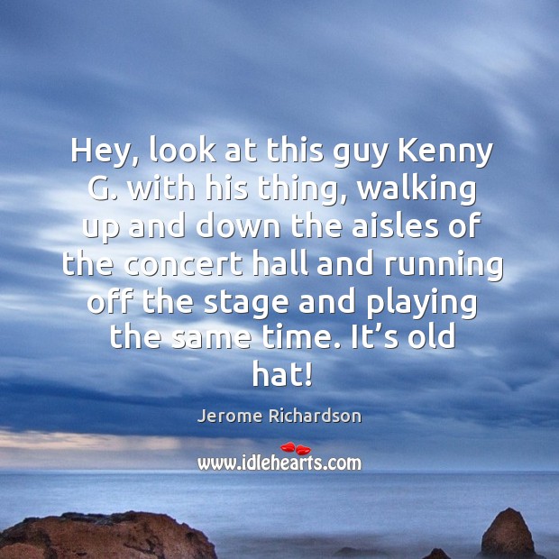 Hey, look at this guy kenny g. With his thing, walking up and down the aisles of the Jerome Richardson Picture Quote