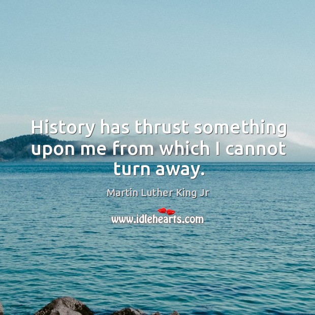 History has thrust something upon me from which I cannot turn away. Martin Luther King Jr Picture Quote