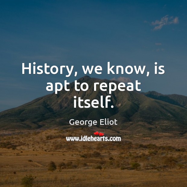 History, we know, is apt to repeat itself. George Eliot Picture Quote