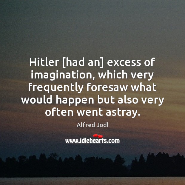 Hitler [had an] excess of imagination, which very frequently foresaw what would Alfred Jodl Picture Quote