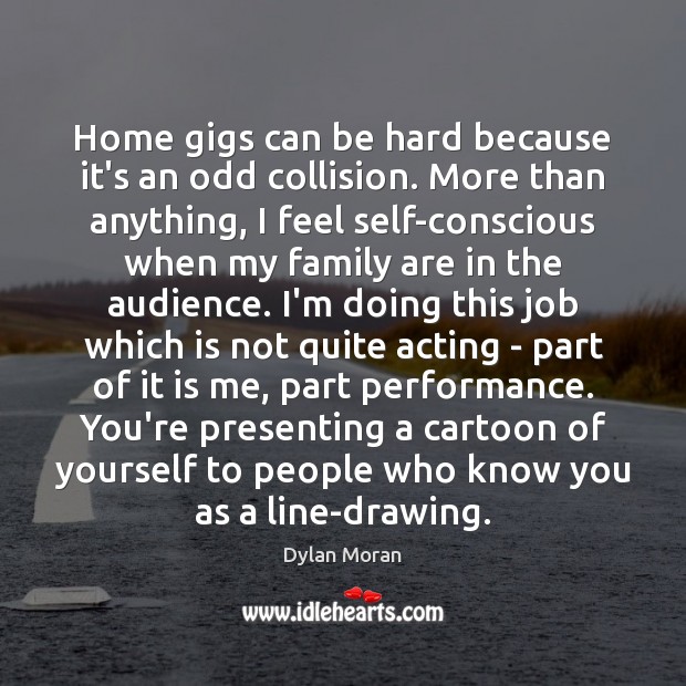 Home gigs can be hard because it’s an odd collision. More than Dylan Moran Picture Quote