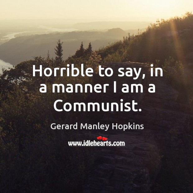 Horrible to say, in a manner I am a Communist. Gerard Manley Hopkins Picture Quote