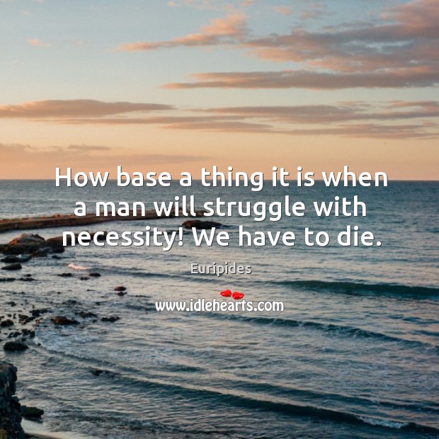 How base a thing it is when a man will struggle with necessity! we have to die. Euripides Picture Quote