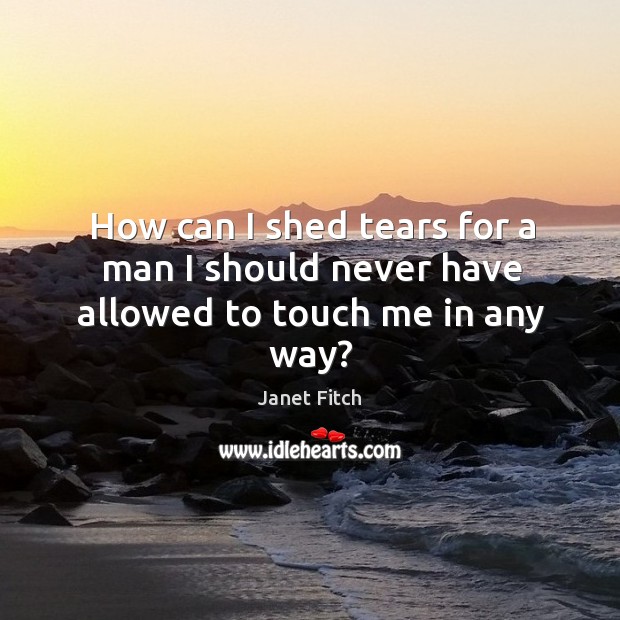 How can I shed tears for a man I should never have allowed to touch me in any way? Image