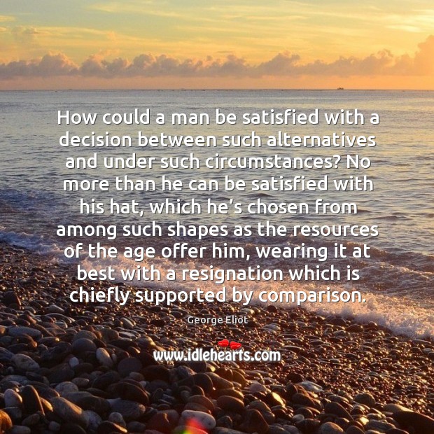 How could a man be satisfied with a decision between such alternatives and under such circumstances? George Eliot Picture Quote