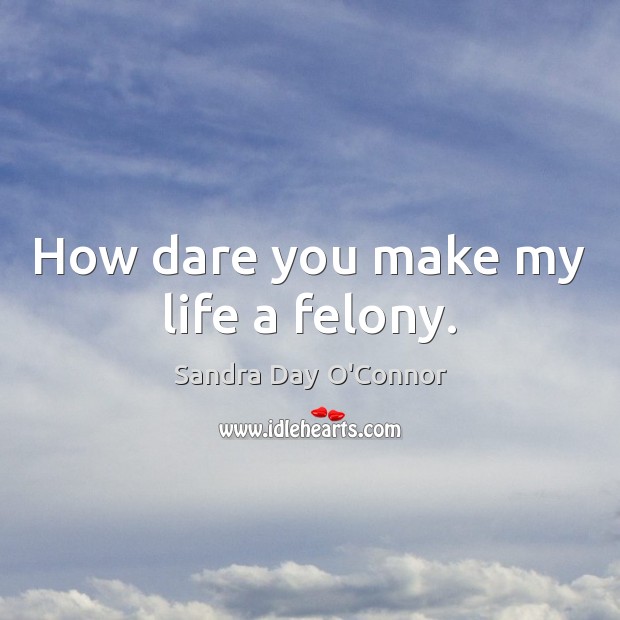 How dare you make my life a felony. Picture Quotes Image