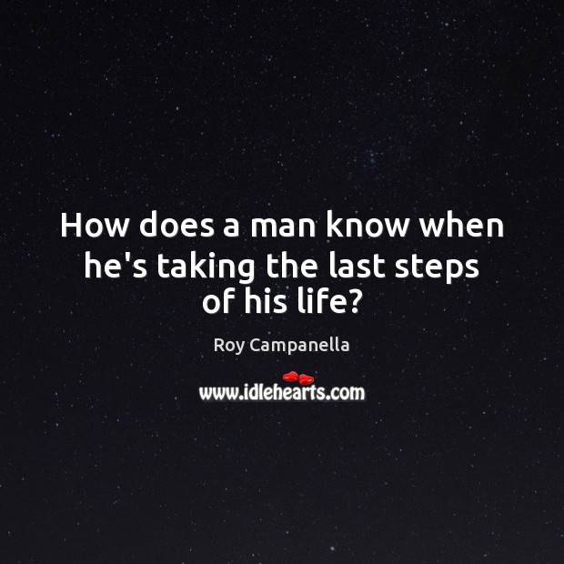 How does a man know when he’s taking the last steps of his life? Roy Campanella Picture Quote