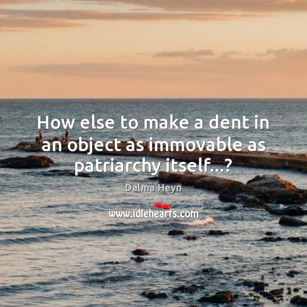 How else to make a dent in an object as immovable as patriarchy itself…? Dalma Heyn Picture Quote