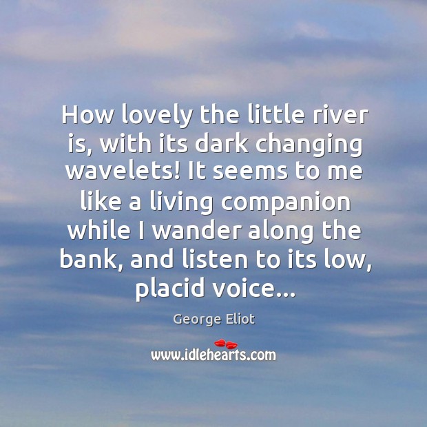 How lovely the little river is, with its dark changing wavelets! It George Eliot Picture Quote