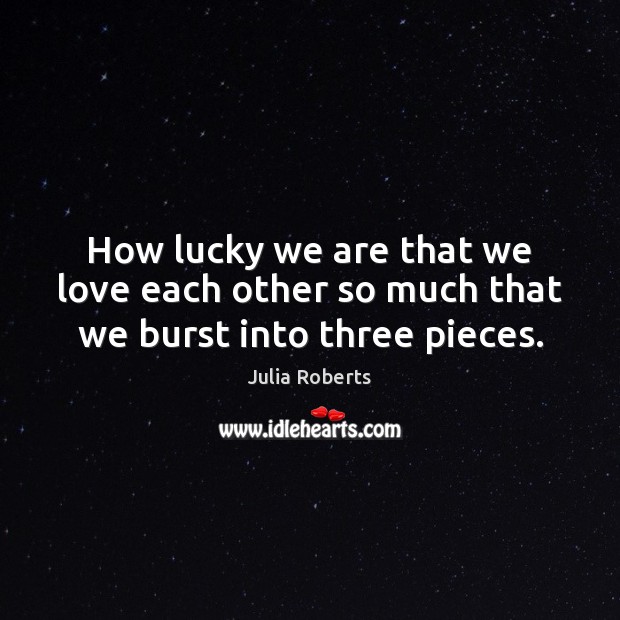 How lucky we are that we love each other so much that we burst into three pieces. Picture Quotes Image