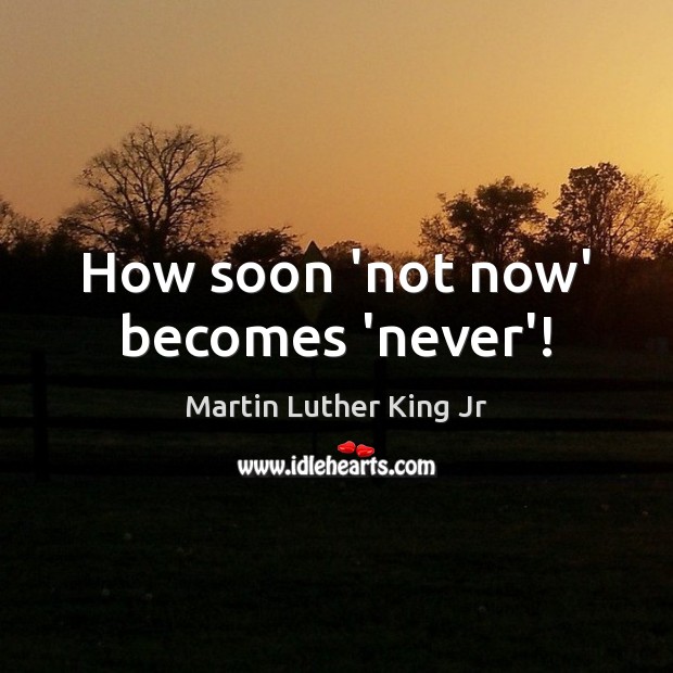 How soon ‘not now’ becomes ‘never’! Martin Luther King Jr Picture Quote