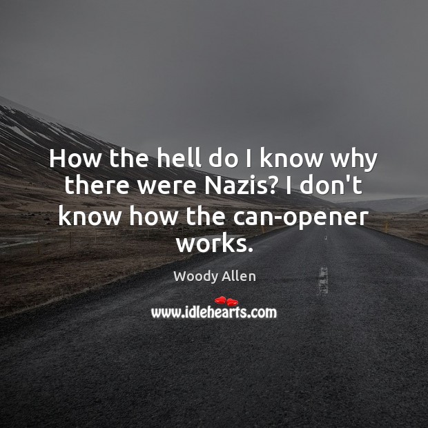 How the hell do I know why there were Nazis? I don’t know how the can-opener works. Woody Allen Picture Quote