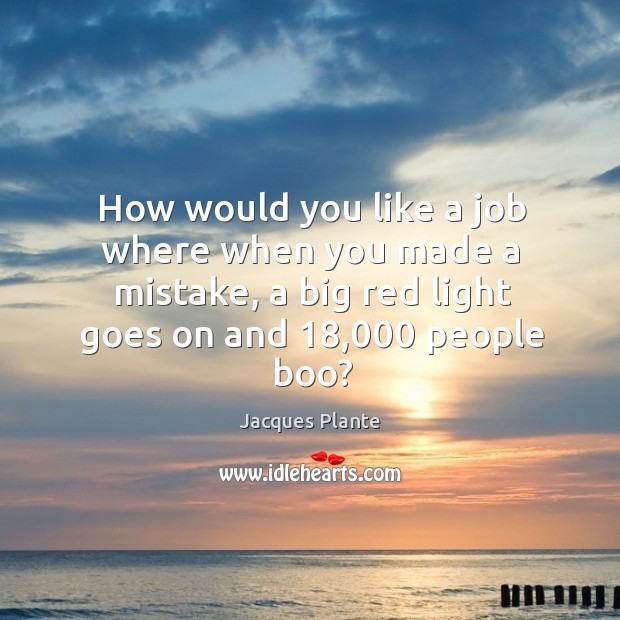 How would you like a job where when you made a mistake, a big red light goes on and 18,000 people boo? Jacques Plante Picture Quote