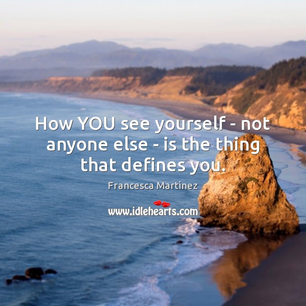 How YOU see yourself – not anyone else – is the thing that defines you. Francesca Martinez Picture Quote