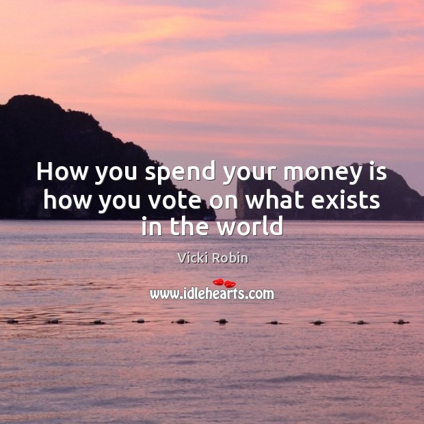 How you spend your money is how you vote on what exists in the world Image