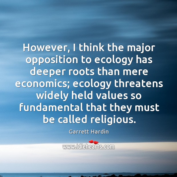 However, I think the major opposition to ecology has deeper roots than mere economics Garrett Hardin Picture Quote