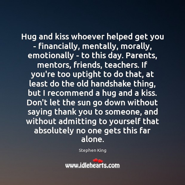 Hug and kiss whoever helped get you – financially, mentally, morally, emotionally Stephen King Picture Quote