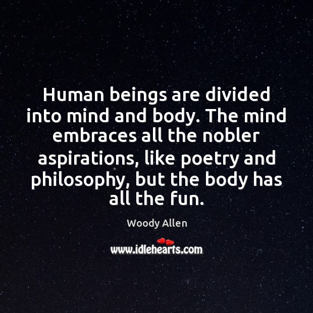 Human beings are divided into mind and body. The mind embraces all Woody Allen Picture Quote