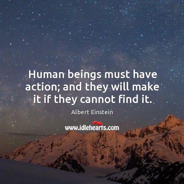 Human beings must have action; and they will make it if they cannot find it. Albert Einstein Picture Quote