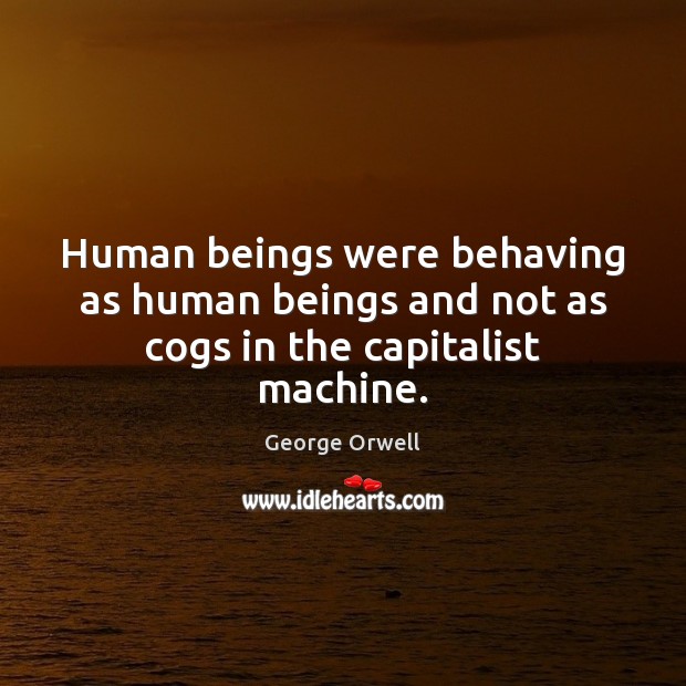 Human beings were behaving as human beings and not as cogs in the capitalist machine. George Orwell Picture Quote