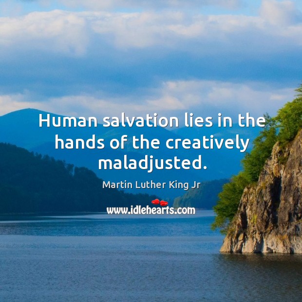 Human salvation lies in the hands of the creatively maladjusted. Martin Luther King Jr Picture Quote