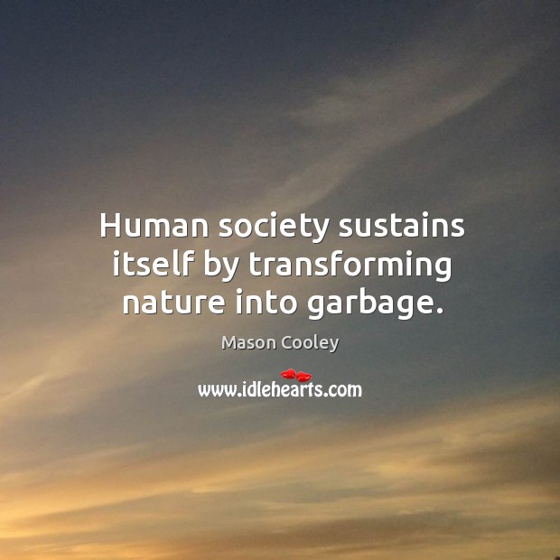 Human society sustains itself by transforming nature into garbage. Image