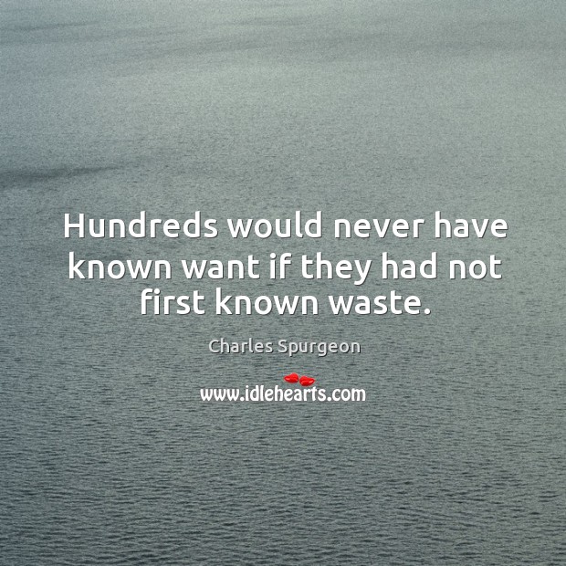 Hundreds would never have known want if they had not first known waste. Charles Spurgeon Picture Quote