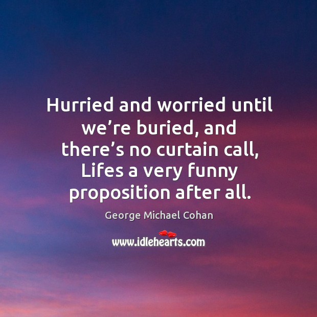 Hurried and worried until we’re buried, and there’s no curtain call, lifes a very funny proposition after all. Image