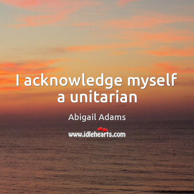 I acknowledge myself a unitarian Abigail Adams Picture Quote