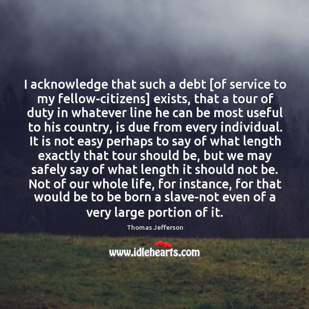 I acknowledge that such a debt [of service to my fellow-citizens] exists, Thomas Jefferson Picture Quote