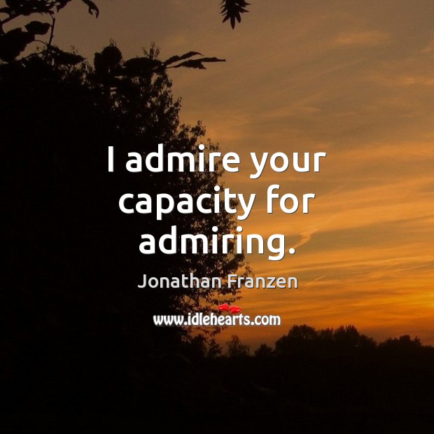 I admire your capacity for admiring. Picture Quotes Image