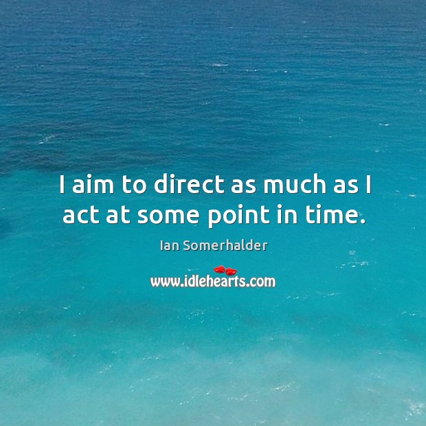 I aim to direct as much as I act at some point in time. Ian Somerhalder Picture Quote