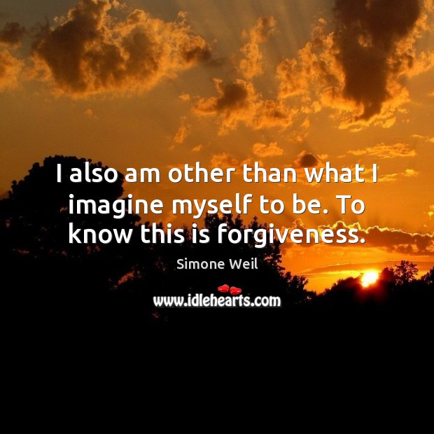 I also am other than what I imagine myself to be. To know this is forgiveness. Image