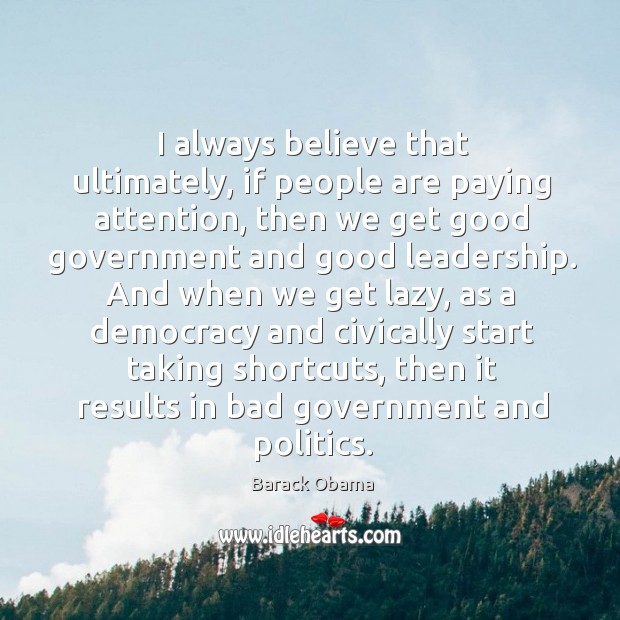 I always believe that ultimately, if people are paying attention, then we get good government and good leadership. Barack Obama Picture Quote