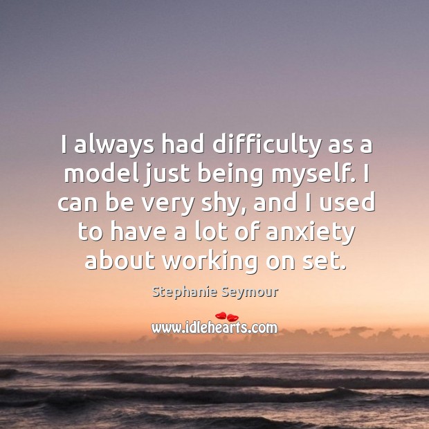 I always had difficulty as a model just being myself. I can Stephanie Seymour Picture Quote