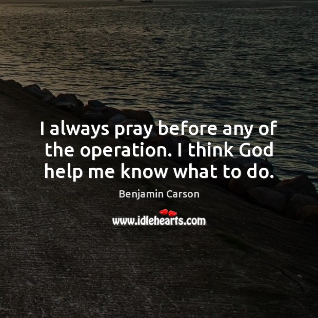 I always pray before any of the operation. I think God help me know what to do. Benjamin Carson Picture Quote