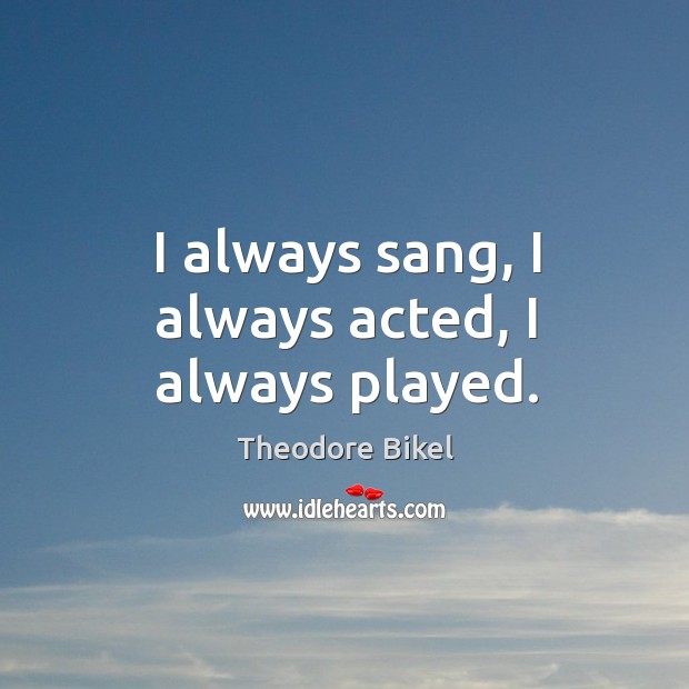 I always sang, I always acted, I always played. Theodore Bikel Picture Quote