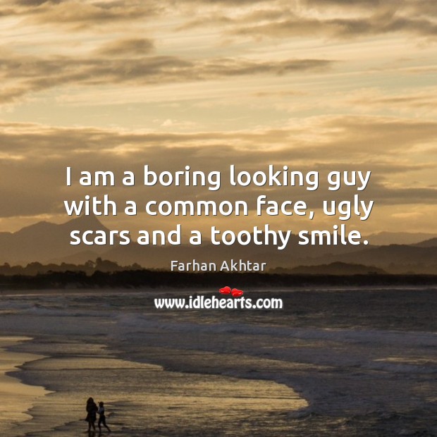 I am a boring looking guy with a common face, ugly scars and a toothy smile. Farhan Akhtar Picture Quote