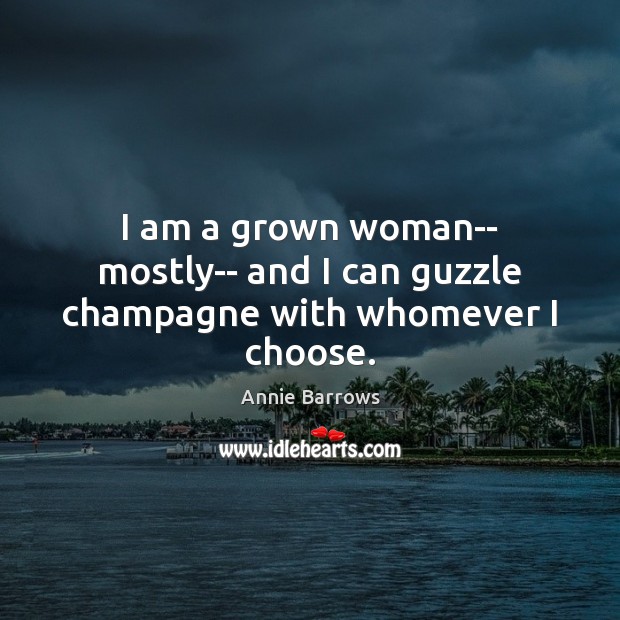 I am a grown woman– mostly– and I can guzzle champagne with whomever I choose. Picture Quotes Image