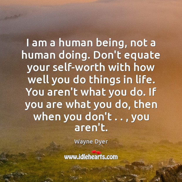 I am a human being, not a human doing. Don’t equate your Wayne Dyer Picture Quote