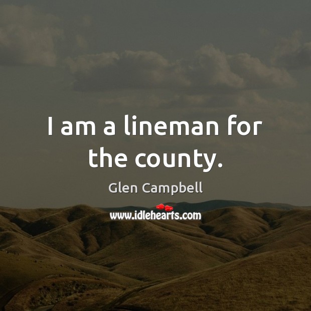 I am a lineman for the county. Glen Campbell Picture Quote
