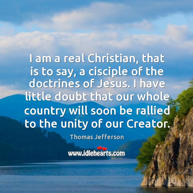 I am a real Christian, that is to say, a cisciple of Thomas Jefferson Picture Quote