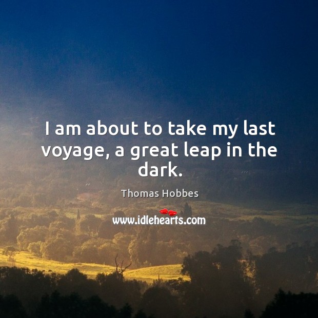 I am about to take my last voyage, a great leap in the dark. Thomas Hobbes Picture Quote