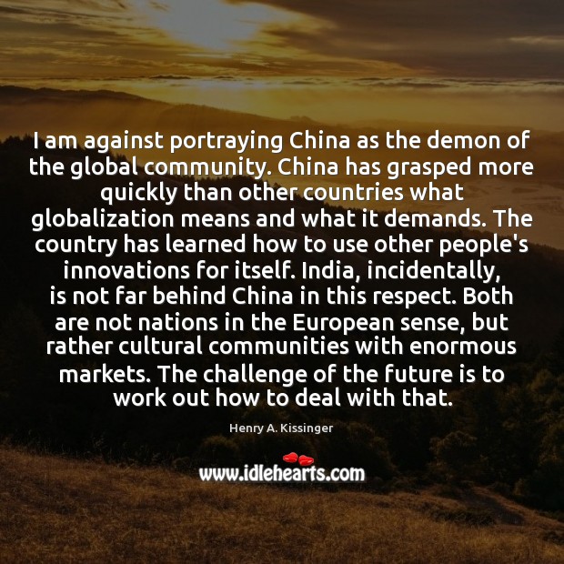 I am against portraying China as the demon of the global community. Challenge Quotes Image
