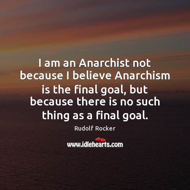 I am an Anarchist not because I believe Anarchism is the final Image